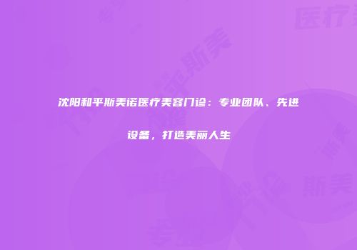 沈阳和平斯美诺医疗美容门诊：专业团队、先进设备，打造美丽人生