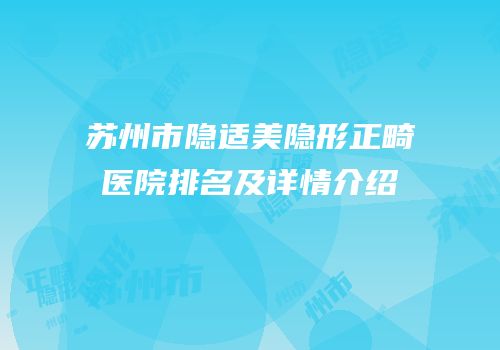 苏州市隐适美隐形正畸医院排名及详情介绍
