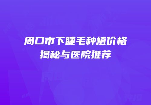 周口市下睫毛种植价格揭秘与医院推荐