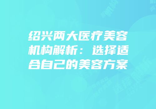 绍兴两大医疗美容机构解析：选择适合自己的美容方案