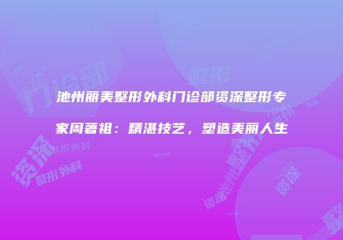 池州丽美整形外科门诊部资深整形专家周著祖：精湛技艺，塑造美丽人生