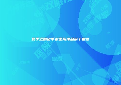 夏季双眼皮手术医院排名前十盘点