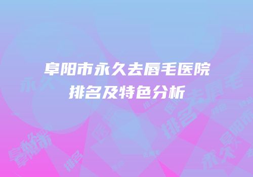 阜阳市永久去唇毛医院排名及特色分析