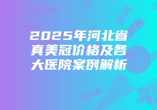 2025年河北省真美冠价格及各大医院案例解析