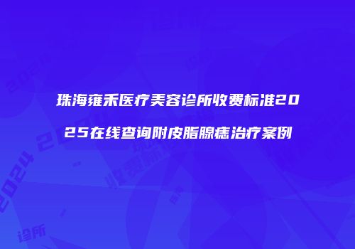 珠海雍禾医疗美容诊所收费标准2025在线查询附皮脂腺痣治疗案例