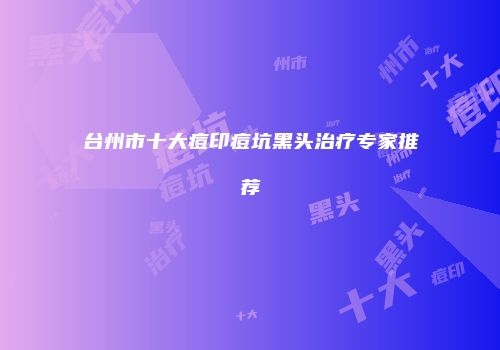 台州市十大痘印痘坑黑头治疗专家推荐