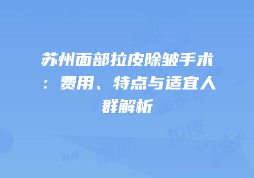 苏州面部拉皮除皱手术：费用、特点与适宜人群解析