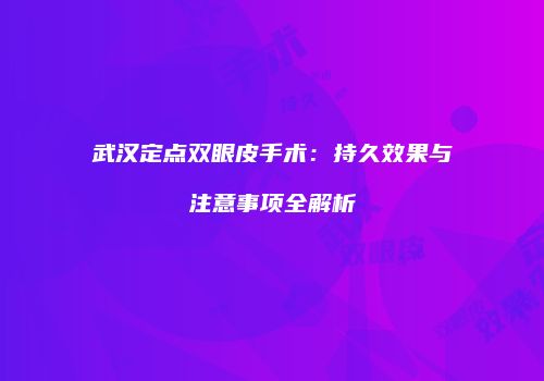 武汉定点双眼皮手术：持久效果与注意事项全解析
