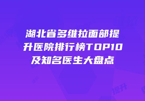湖北省多维拉面部提升医院排行榜TOP10及知名医生大盘点