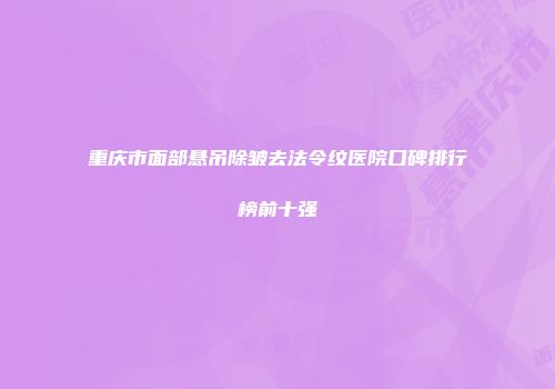重庆市面部悬吊除皱去法令纹医院口碑排行榜前十强