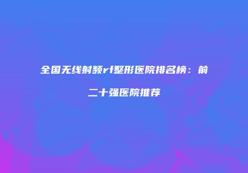 全国无线射频rf整形医院排名榜：前二十强医院推荐