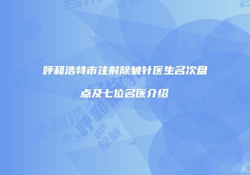 呼和浩特市注射除皱针医生名次盘点及七位名医介绍