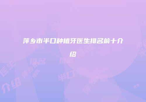 萍乡市半口种植牙医生排名前十介绍