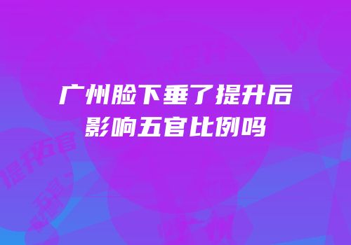 广州脸下垂了提升后影响五官比例吗