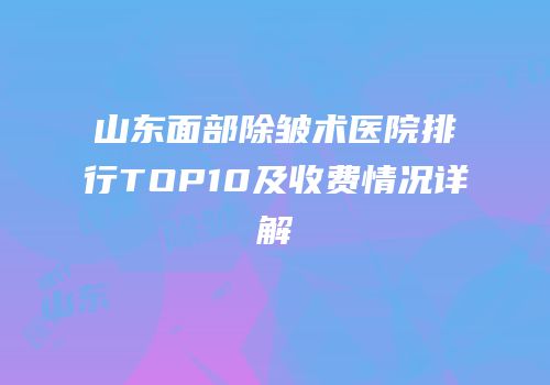 山东面部除皱术医院排行TOP10及收费情况详解