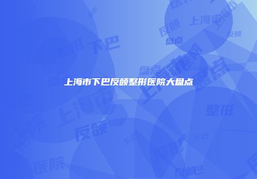 上海市下巴反颌整形医院大盘点