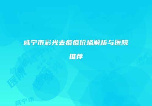 咸宁市彩光去痘痘价格解析与医院推荐