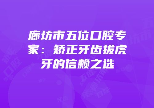 廊坊市五位口腔专家：矫正牙齿拔虎牙的信赖之选