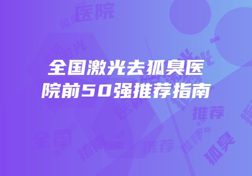 全国激光去狐臭医院前50强推荐指南