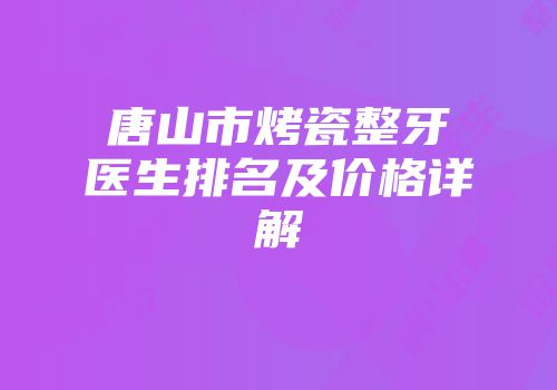 唐山市烤瓷整牙医生排名及价格详解