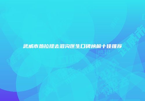 武威市热拉提去泪沟医生口碑榜前十佳推荐