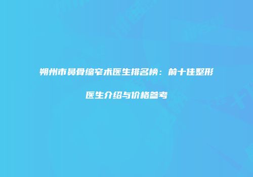 朔州市鼻骨缩窄术医生排名榜：前十佳整形医生介绍与价格参考