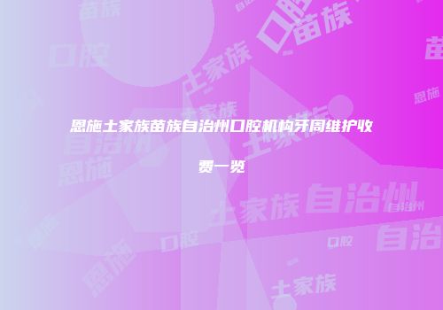 恩施土家族苗族自治州口腔机构牙周维护收费一览