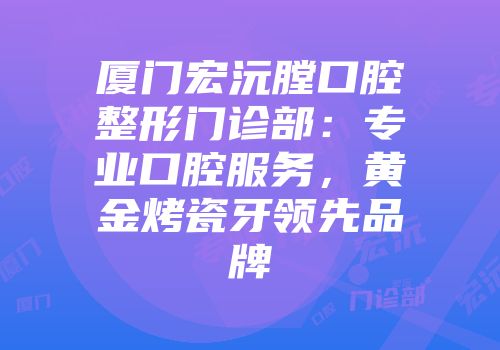 厦门宏沅膛口腔整形门诊部：专业口腔服务，黄金烤瓷牙领先品牌