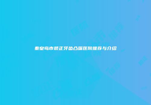 秦皇岛市矫正牙齿凸嘴医院推荐与介绍