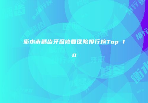 衡水市龋齿牙冠修复医院排行榜Top 10