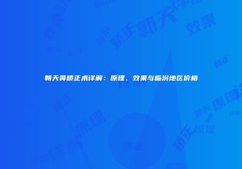 朝天鼻矫正术详解：原理、效果与临汾地区价格