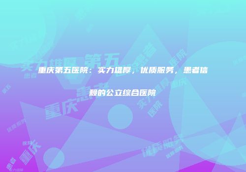 重庆第五医院：实力雄厚，优质服务，患者信赖的公立综合医院