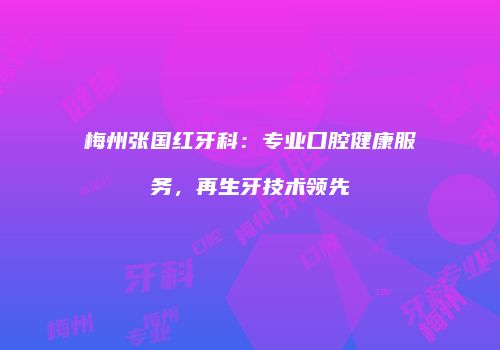 梅州张国红牙科：专业口腔健康服务，再生牙技术领先