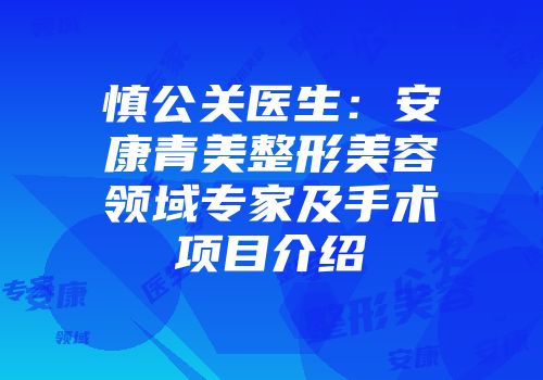 慎公关医生：安康青美整形美容领域专家及手术项目介绍