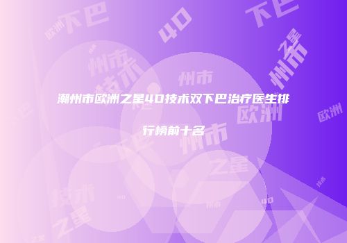 潮州市欧洲之星4D技术双下巴治疗医生排行榜前十名