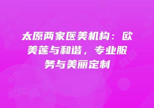 太原两家医美机构：欧美莲与和谐，专业服务与美丽定制