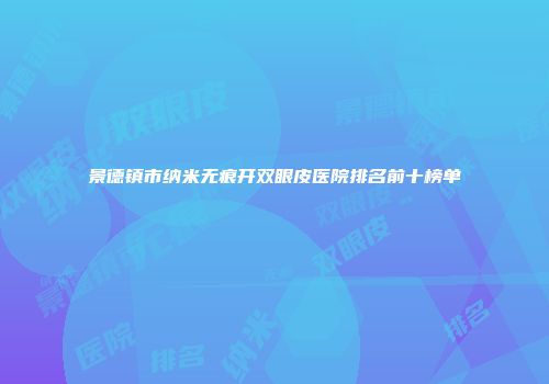 景德镇市纳米无痕开双眼皮医院排名前十榜单