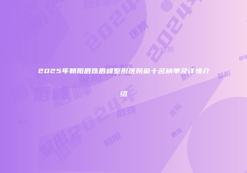 2025年朝阳唇珠唇峰整形医院前十名榜单及详情介绍