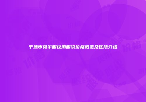 宁波市贝尔眼纹消眼袋价格概览及医院介绍