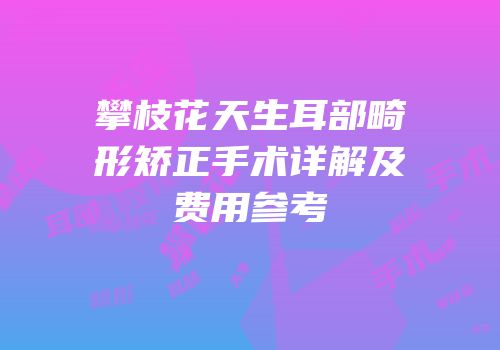 攀枝花天生耳部畸形矫正手术详解及费用参考