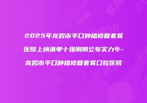2025年龙岩市半口种植修复套餐医院上榜清单十强刚刚公布实力牛-龙岩市半口种植修复套餐口腔医院