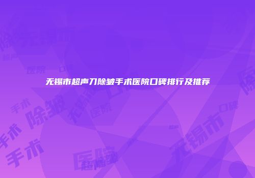 无锡市超声刀除皱手术医院口碑排行及推荐