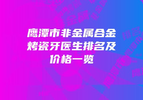 鹰潭市非金属合金烤瓷牙医生排名及价格一览