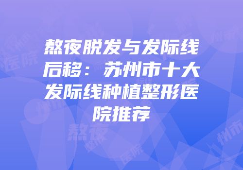 熬夜脱发与发际线后移：苏州市十大发际线种植整形医院推荐