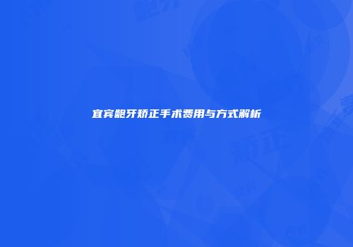 宜宾龅牙矫正手术费用与方式解析