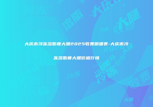 大庆市冷冻溶脂瘦大腿2025收费明细表-大庆市冷冻溶脂瘦大腿价格行情