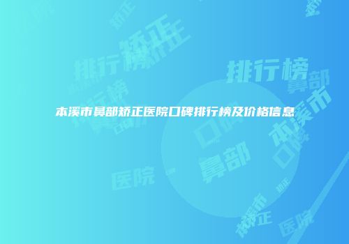 本溪市鼻部矫正医院口碑排行榜及价格信息