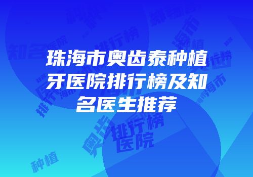 珠海市奥齿泰种植牙医院排行榜及知名医生推荐