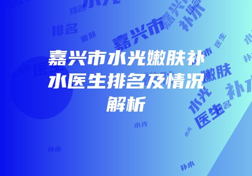 嘉兴市水光嫩肤补水医生排名及情况解析