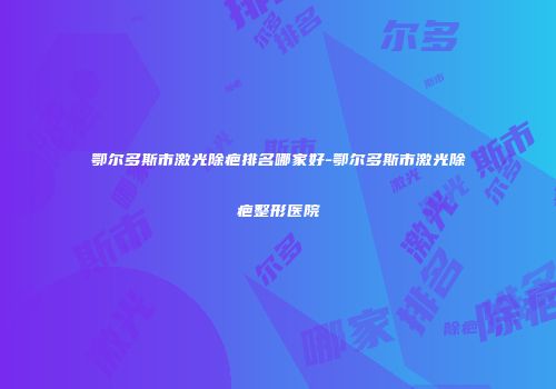 鄂尔多斯市激光除疤排名哪家好-鄂尔多斯市激光除疤整形医院